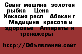 Свинг-машина (золотая рыбка) › Цена ­ 10 000 - Хакасия респ., Абакан г. Медицина, красота и здоровье » Аппараты и тренажеры   
